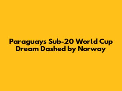 Paraguay's Sub-20 World Cup Dream Dashed by Norway