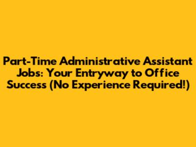 Part-Time Administrative Assistant Jobs: Your Entryway to Office Success (No Experience Required!)