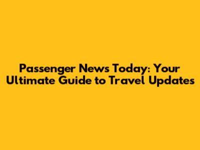 Passenger News Today: Your Ultimate Guide to Travel Updates