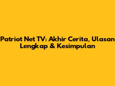 Patriot Net TV: Akhir Cerita, Ulasan Lengkap & Kesimpulan