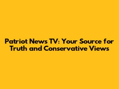 Patriot News TV: Your Source for Truth and Conservative Views