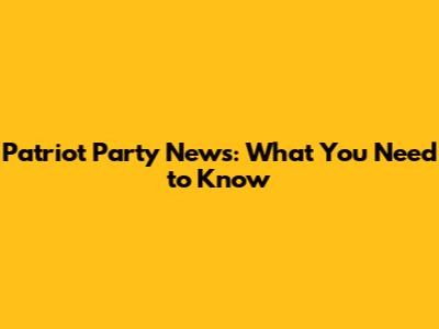 Patriot Party News: What You Need to Know