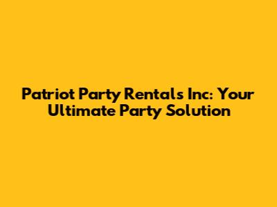 Patriot Party Rentals Inc: Your Ultimate Party Solution