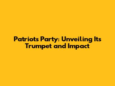 Patriots Party: Unveiling Its Trumpet and Impact