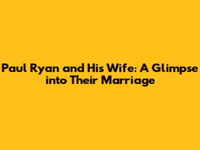 Paul Ryan and His Wife: A Glimpse into Their Marriage
