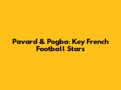 Pavard & Pogba: Key French Football Stars