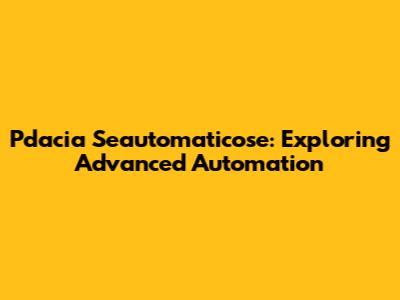 Pdacia Seautomaticose: Exploring Advanced Automation