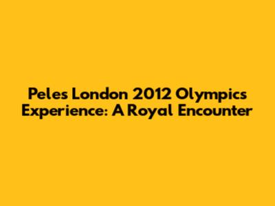 Pele's London 2012 Olympics Experience: A Royal Encounter