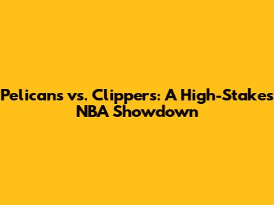 Pelicans vs. Clippers: A High-Stakes NBA Showdown