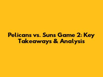 Pelicans vs. Suns Game 2: Key Takeaways & Analysis