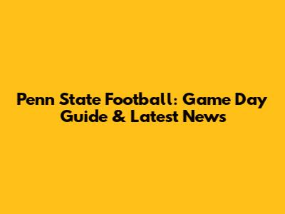 Penn State Football: Game Day Guide & Latest News