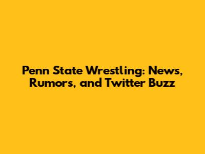 Penn State Wrestling: News, Rumors, and Twitter Buzz