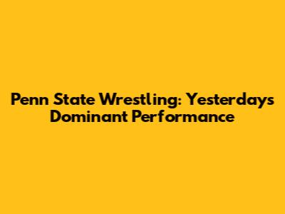 Penn State Wrestling: Yesterday's Dominant Performance