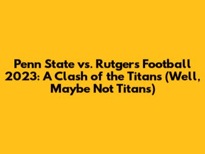 Penn State vs. Rutgers Football 2023: A Clash of the Titans (Well, Maybe Not Titans)
