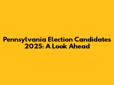 Pennsylvania Election Candidates 2025: A Look Ahead