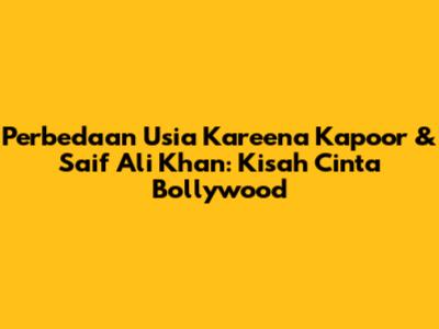 Perbedaan Usia Kareena Kapoor & Saif Ali Khan: Kisah Cinta Bollywood