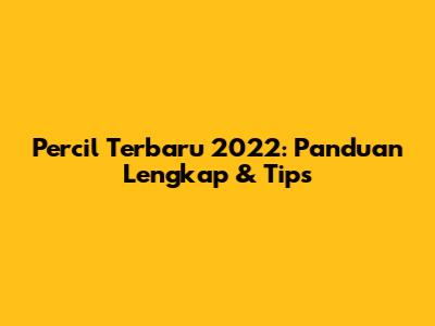 Percil Terbaru 2022: Panduan Lengkap & Tips