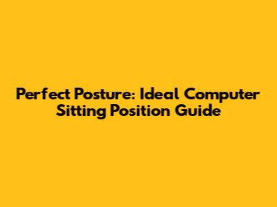 Perfect Posture: Ideal Computer Sitting Position Guide