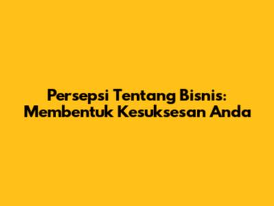 Persepsi Tentang Bisnis: Membentuk Kesuksesan Anda