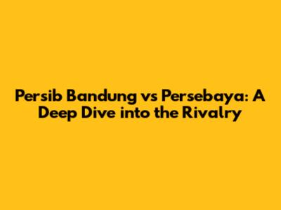 Persib Bandung vs Persebaya: A Deep Dive into the Rivalry