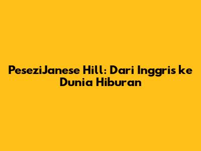 PeseziJanese Hill: Dari Inggris ke Dunia Hiburan