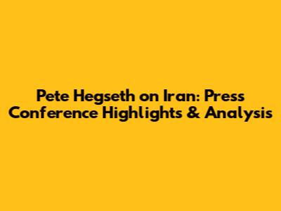 Pete Hegseth on Iran: Press Conference Highlights & Analysis