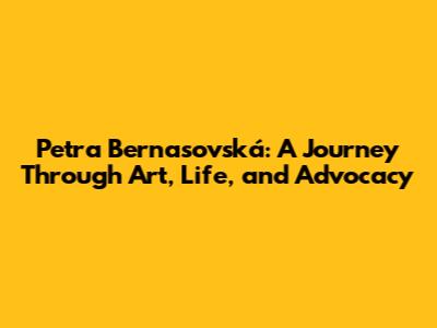 Petra Bernasovská: A Journey Through Art, Life, and Advocacy