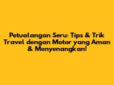 Petualangan Seru: Tips & Trik Travel dengan Motor yang Aman & Menyenangkan!
