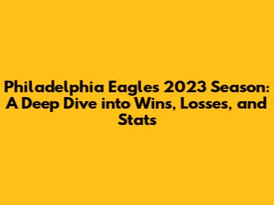 Philadelphia Eagles' 2023 Season: A Deep Dive into Wins, Losses, and Stats