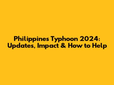 Philippines Typhoon 2024: Updates, Impact & How to Help