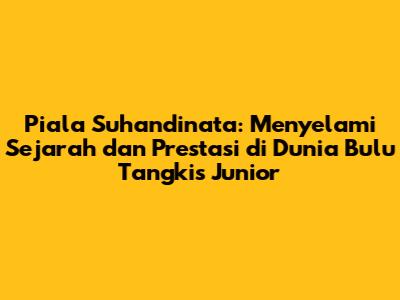 Piala Suhandinata: Menyelami Sejarah dan Prestasi di Dunia Bulu Tangkis Junior