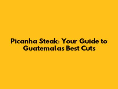 Picanha Steak: Your Guide to Guatemala's Best Cuts