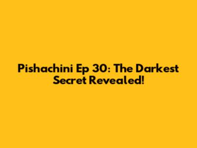 Pishachini Ep 30: The Darkest Secret Revealed!