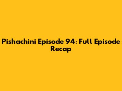 Pishachini Episode 94: Full Episode Recap