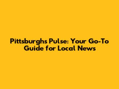 Pittsburgh's Pulse: Your Go-To Guide for Local News