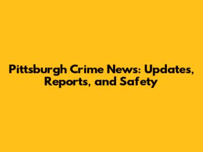 Pittsburgh Crime News: Updates, Reports, and Safety