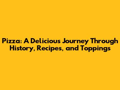 Pizza: A Delicious Journey Through History, Recipes, and Toppings
