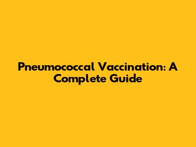 Pneumococcal Vaccination: A Complete Guide