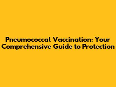 Pneumococcal Vaccination: Your Comprehensive Guide to Protection