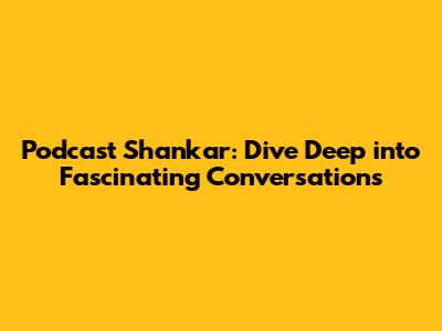Podcast Shankar: Dive Deep into Fascinating Conversations