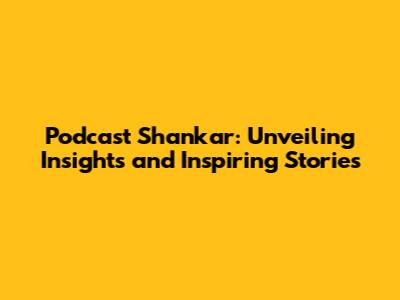 Podcast Shankar: Unveiling Insights and Inspiring Stories