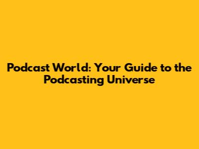 Podcast World: Your Guide to the Podcasting Universe