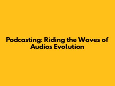 Podcasting: Riding the Waves of Audio's Evolution