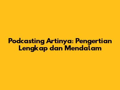 Podcasting Artinya: Pengertian Lengkap dan Mendalam
