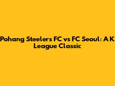 Pohang Steelers FC vs FC Seoul: A K League Classic