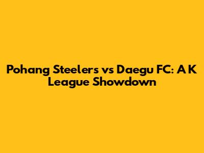 Pohang Steelers vs Daegu FC: A K League Showdown