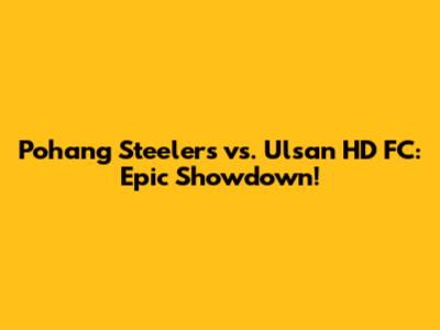 Pohang Steelers vs. Ulsan HD FC: Epic Showdown!
