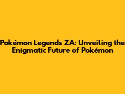 Pokémon Legends ZA: Unveiling the Enigmatic Future of Pokémon