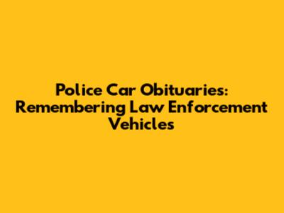 Police Car Obituaries: Remembering Law Enforcement Vehicles