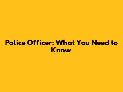 Police Officer: What You Need to Know